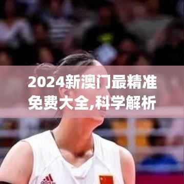 2024新澳门最精准免费大全,科学解析评估_V版52.598-8