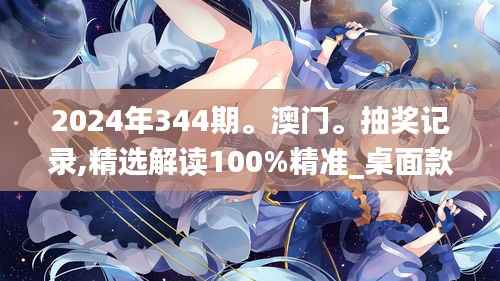 2024年344期。澳门。抽奖记录,精选解读100%精准_桌面款2.359