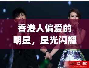 香港人偏爱的明星,星光闪耀下的文化情缘