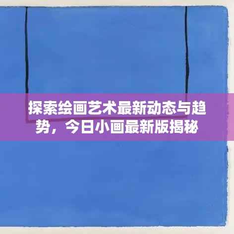 探索绘画艺术最新动态与趋势，今日小画最新版揭秘