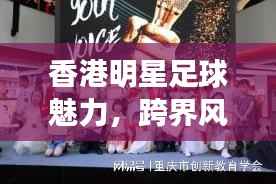 香港明星足球魅力,跨界风采展现足球与娱乐圈的热血激情