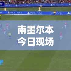 南墨尔本今日现场直播速递，最新消息一览无余！